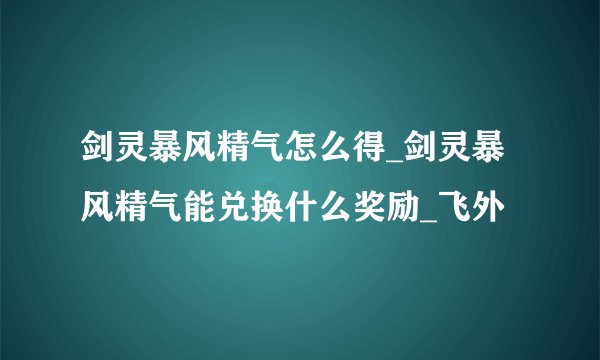 剑灵暴风精气怎么得_剑灵暴风精气能兑换什么奖励_飞外