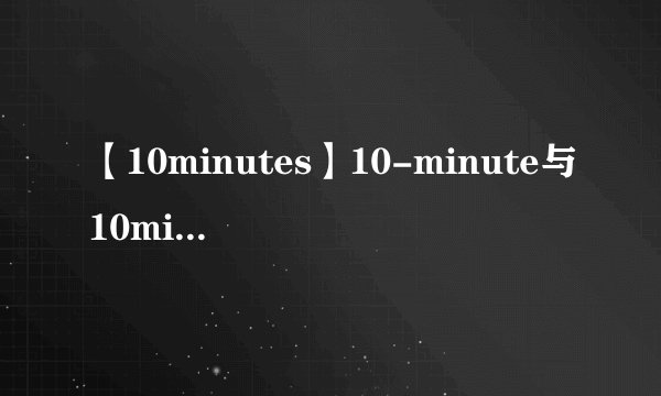【10minutes】10-minute与10minutes的区别?