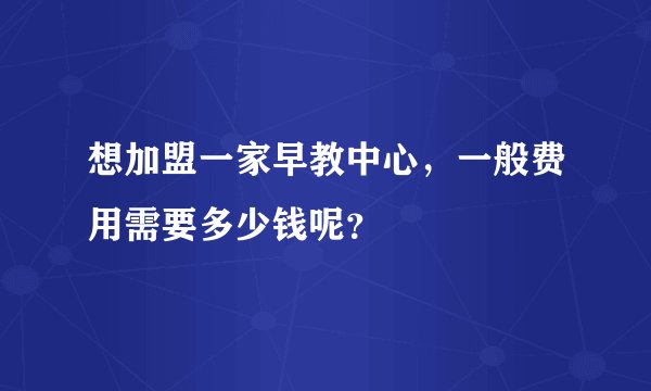 想加盟一家早教中心，一般费用需要多少钱呢？