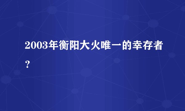 2003年衡阳大火唯一的幸存者？