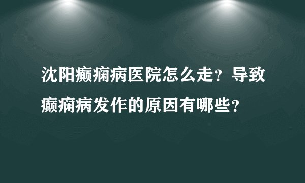 沈阳癫痫病医院怎么走？导致癫痫病发作的原因有哪些？