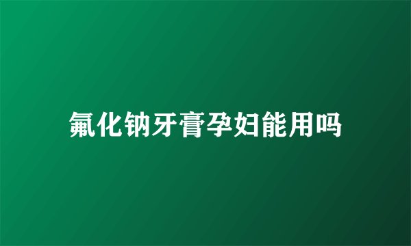 氟化钠牙膏孕妇能用吗