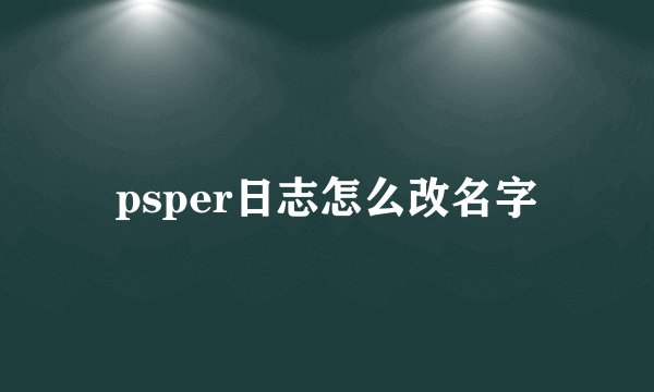 psper日志怎么改名字