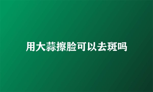 用大蒜擦脸可以去斑吗