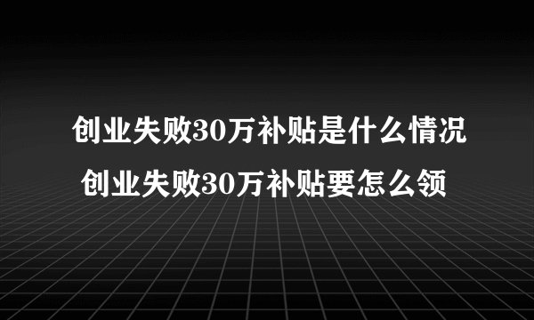 创业失败30万补贴是什么情况 创业失败30万补贴要怎么领