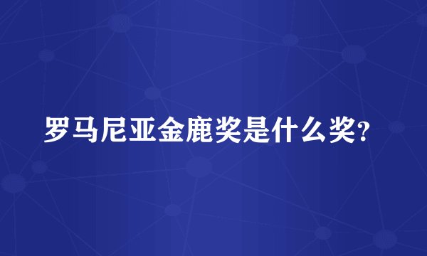 罗马尼亚金鹿奖是什么奖？