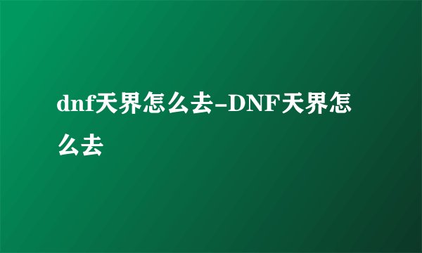 dnf天界怎么去-DNF天界怎么去