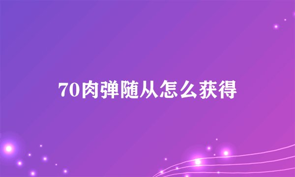 70肉弹随从怎么获得