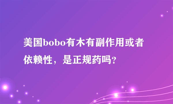 美国bobo有木有副作用或者依赖性，是正规药吗？