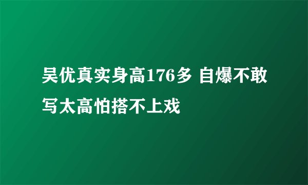 吴优真实身高176多 自爆不敢写太高怕搭不上戏