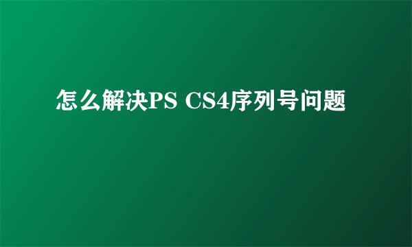 怎么解决PS CS4序列号问题