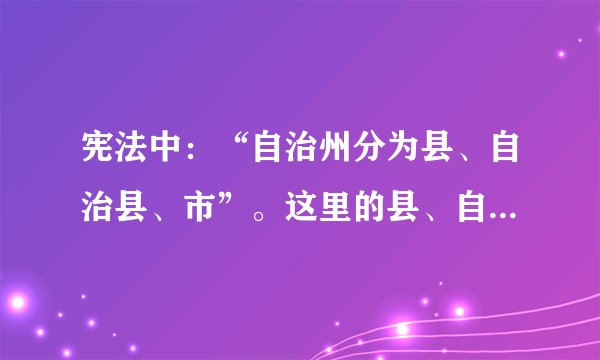 宪法中：“自治州分为县、自治县、市”。这里的县、自治县有什么区别？这里的“市”指县级市还是地级市？