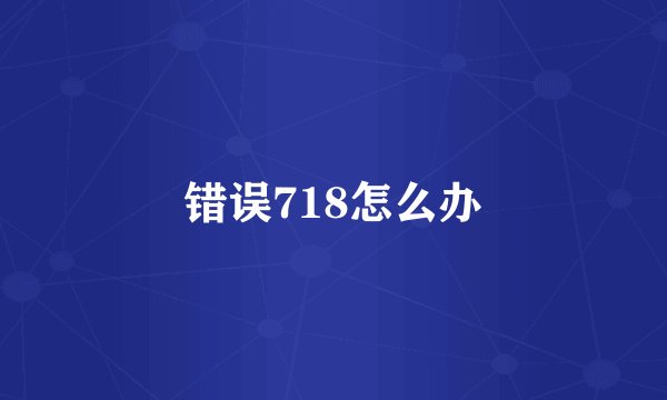 错误718怎么办