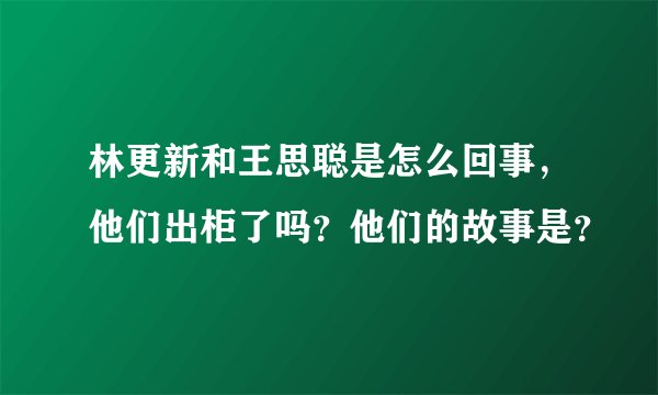 林更新和王思聪是怎么回事，他们出柜了吗？他们的故事是？