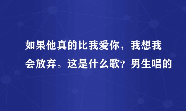 如果他真的比我爱你，我想我会放弃。这是什么歌？男生唱的