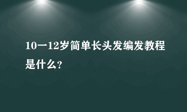 10一12岁简单长头发编发教程是什么？