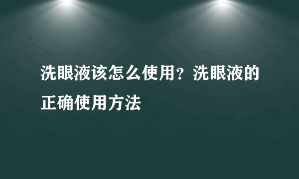洗眼液该怎么使用？洗眼液的正确使用方法