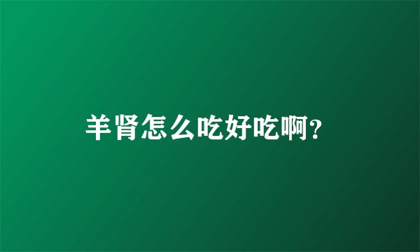 羊肾怎么吃好吃啊？