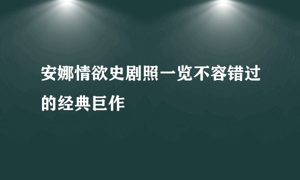 安娜情欲史剧照一览不容错过的经典巨作
