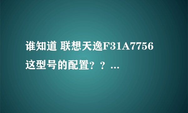 谁知道 联想天逸F31A7756 这型号的配置???急急急!!!