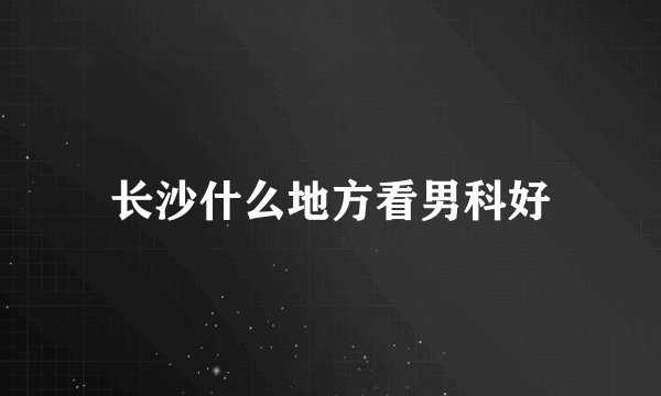 长沙什么地方看男科好