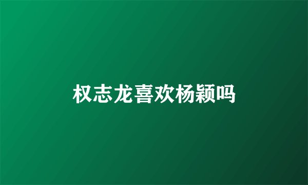 权志龙喜欢杨颖吗