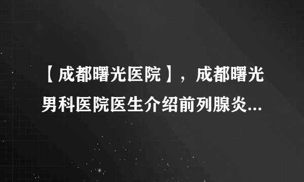 【成都曙光医院】，成都曙光男科医院医生介绍前列腺炎用什么方法治疗有用用