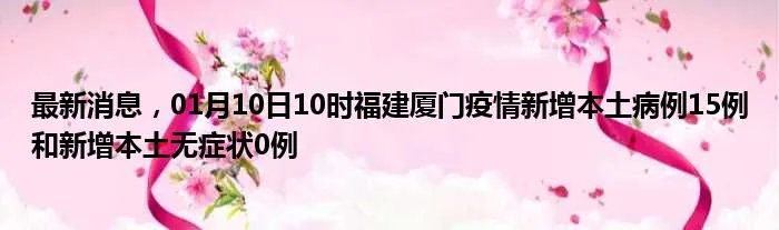 最新消息，01月10日10时福建厦门疫情新增本土病例15例和新增本土无症状0例
