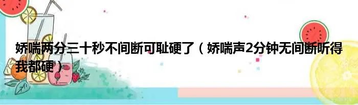 娇喘两分三十秒不间断可耻硬了（娇喘声2分钟无间断听得我都硬）