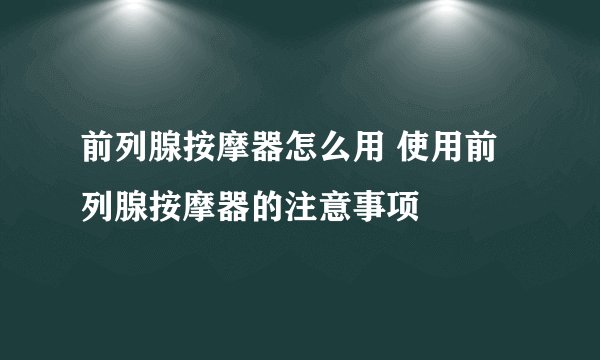 前列腺按摩器怎么用 使用前列腺按摩器的注意事项