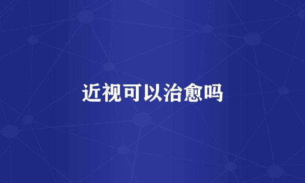 近视可以治愈吗