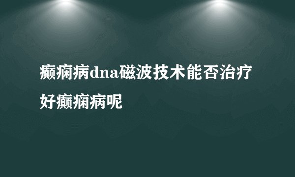 癫痫病dna磁波技术能否治疗好癫痫病呢