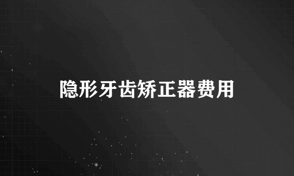 隐形牙齿矫正器费用