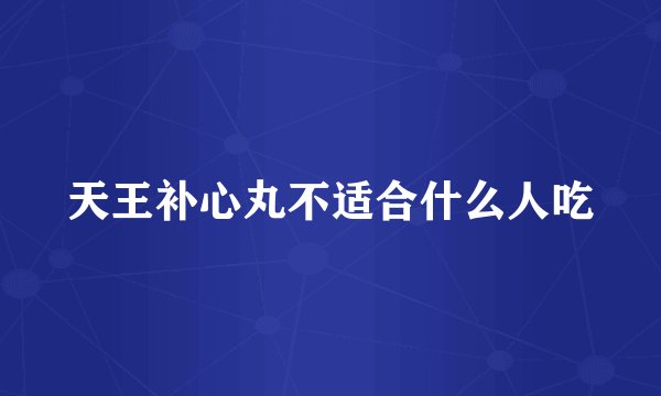 天王补心丸不适合什么人吃
