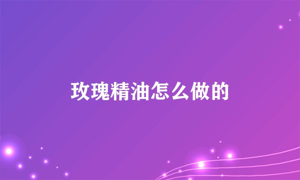 玫瑰精油怎么做的