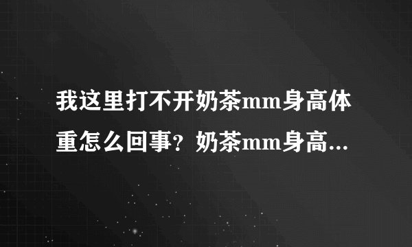 我这里打不开奶茶mm身高体重怎么回事？奶茶mm身高体重最新地址多少啊？~~~~~芳赵