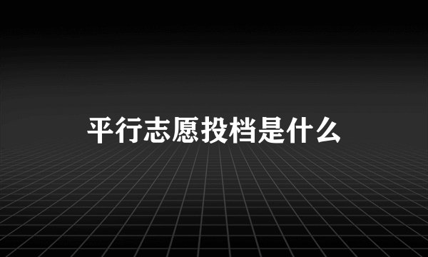 平行志愿投档是什么