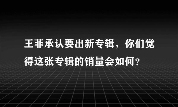 王菲承认要出新专辑，你们觉得这张专辑的销量会如何？