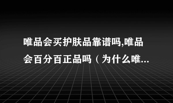 唯品会买护肤品靠谱吗,唯品会百分百正品吗（为什么唯品会比专柜便宜）