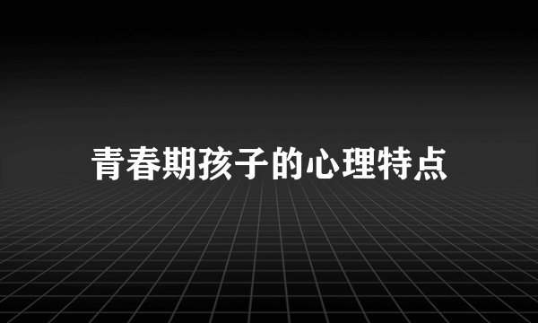 青春期孩子的心理特点