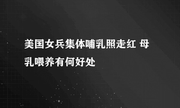 美国女兵集体哺乳照走红 母乳喂养有何好处