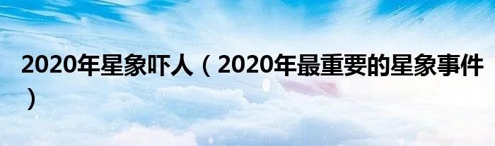 2020年星象吓人（2020年最重要的星象事件）