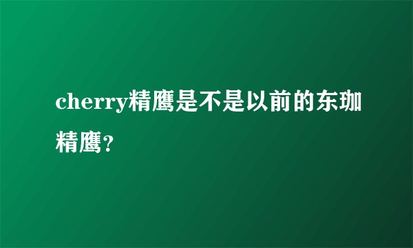 cherry精鹰是不是以前的东珈精鹰？