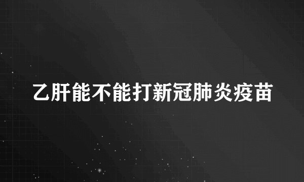 乙肝能不能打新冠肺炎疫苗