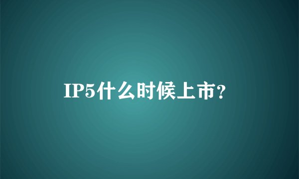 IP5什么时候上市？