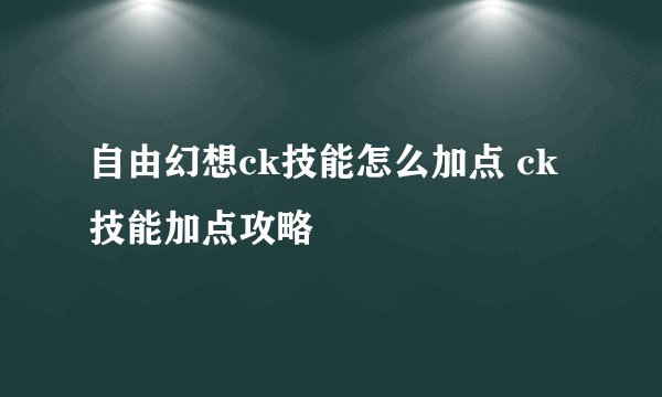 自由幻想ck技能怎么加点 ck技能加点攻略