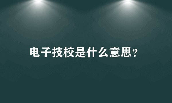 电子技校是什么意思？