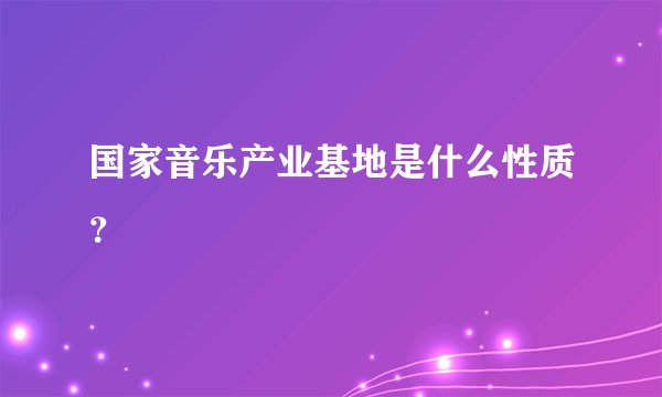 国家音乐产业基地是什么性质？