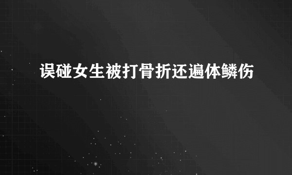 误碰女生被打骨折还遍体鳞伤