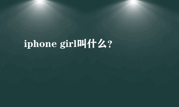 iphone girl叫什么？